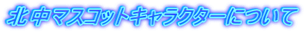 北中マスコットキャラクターについて